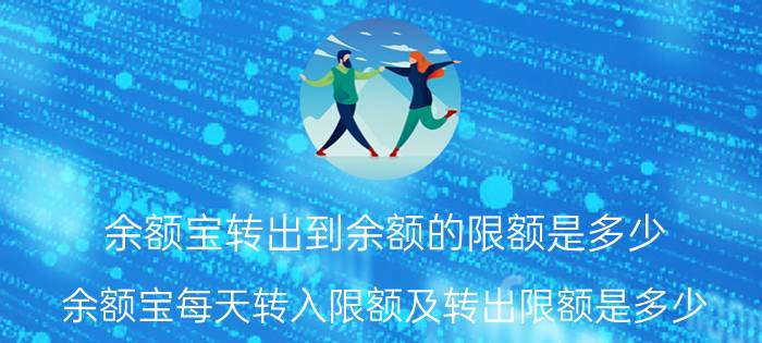 余额宝转出到余额的限额是多少（余额宝每天转入限额及转出限额是多少）