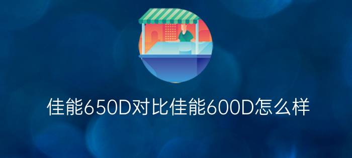 佳能650D对比佳能600D怎么样