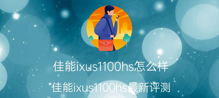 佳能ixus1100hs怎么样？佳能ixus1100hs最新评测