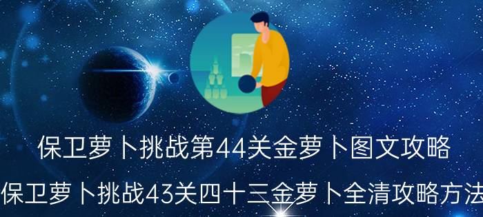 保卫萝卜挑战第44关金萝卜图文攻略（保卫萝卜挑战43关四十三金萝卜全清攻略方法）