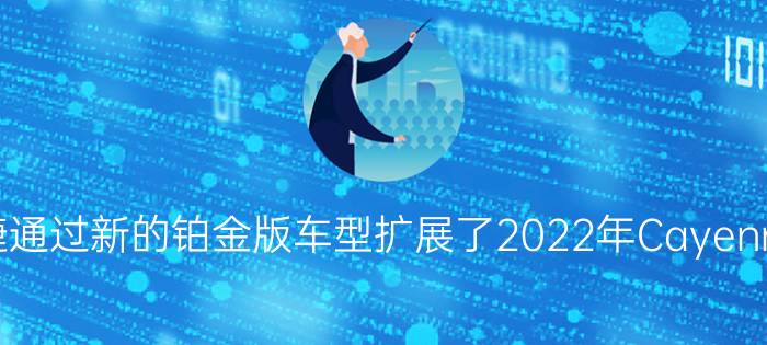 保时捷通过新的铂金版车型扩展了2022年Cayenne系列