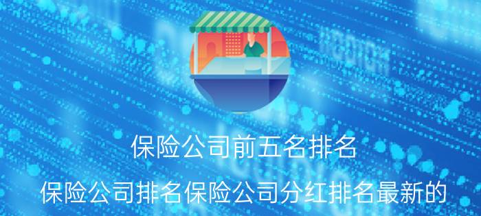 保险公司前五名排名（保险公司排名保险公司分红排名最新的）