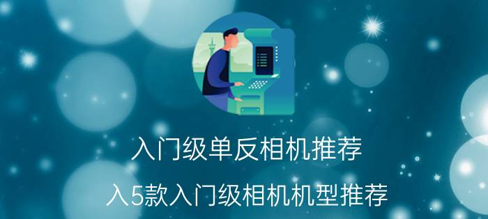 入门级单反相机推荐（入5款入门级相机机型推荐）