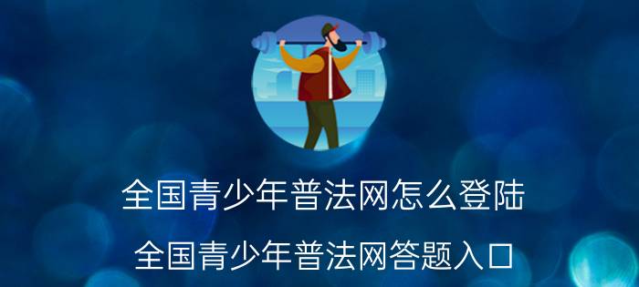 全国青少年普法网怎么登陆？全国青少年普法网答题入口