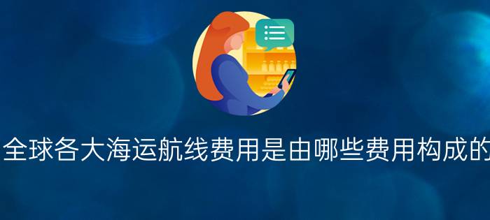 全球各大海运航线费用是由哪些费用构成的？