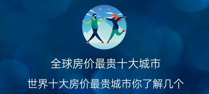 全球房价最贵十大城市（世界十大房价最贵城市你了解几个）