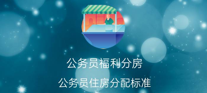 公务员福利分房（公务员住房分配标准）