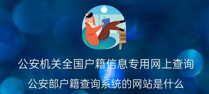 公安机关全国户籍信息专用网上查询（公安部户籍查询系统的网站是什么）