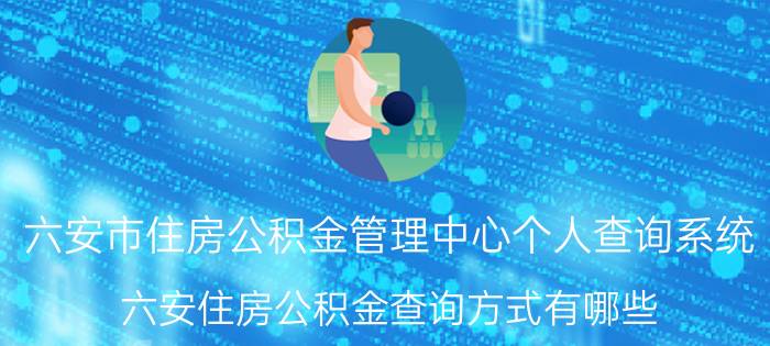 六安市住房公积金管理中心个人查询系统（六安住房公积金查询方式有哪些）