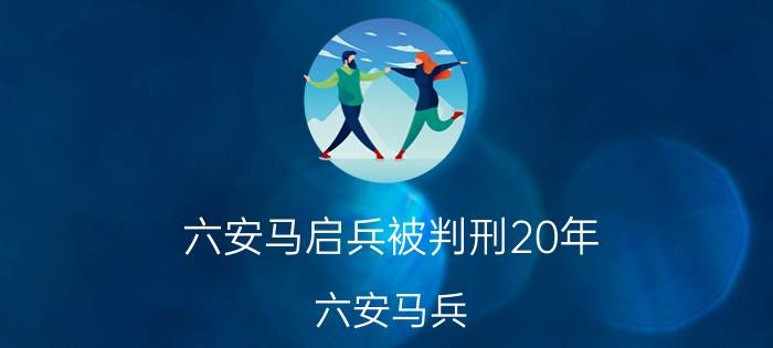 六安马启兵被判刑20年（六安马兵）