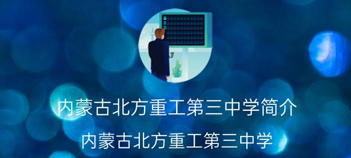 内蒙古北方重工第三中学简介（内蒙古北方重工第三中学）