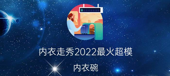 内衣走秀2022最火超模（内衣碗）