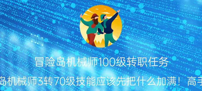 冒险岛机械师100级转职任务（冒险岛机械师3转70级技能应该先把什么加满！高手请进）