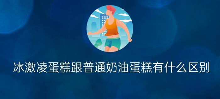 冰激凌蛋糕跟普通奶油蛋糕有什么区别