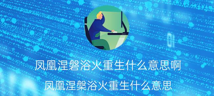 凤凰涅磐浴火重生什么意思啊,凤凰涅槃浴火重生什么意思