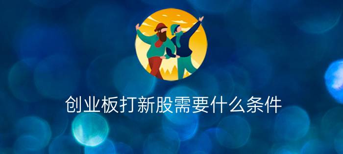 创业板打新股需要什么条件