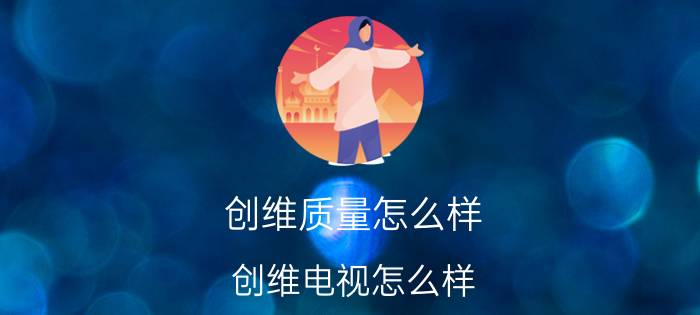 创维质量怎么样？创维电视怎么样