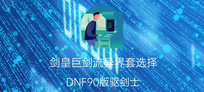 剑皇巨剑流异界套选择（DNF90版驱剑士/剑宗/剑皇异界套选择推荐？）