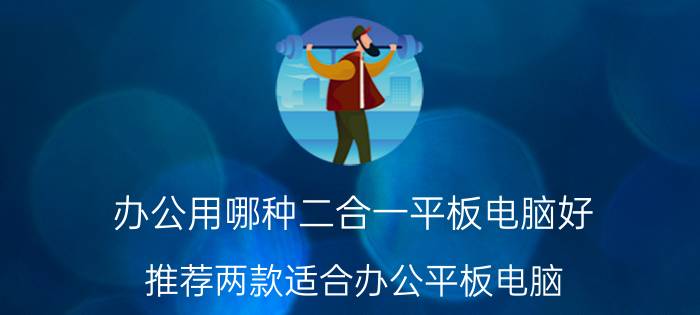 办公用哪种二合一平板电脑好？推荐两款适合办公平板电脑