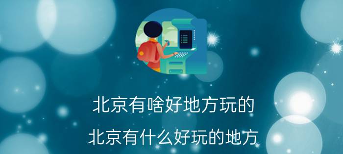 北京有啥好地方玩的（北京有什么好玩的地方？北京年轻人必去的10个地方推荐）