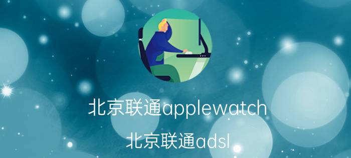 北京联通applewatch（北京联通adsl）