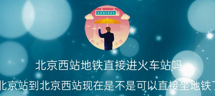 北京西站地铁直接进火车站吗（北京站到北京西站现在是不是可以直接坐地铁了?）