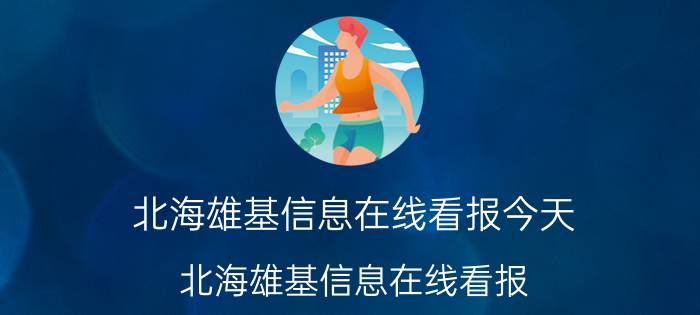 北海雄基信息在线看报今天（北海雄基信息在线看报）