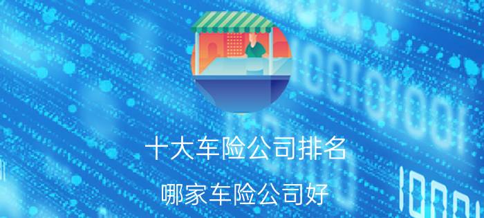 十大车险公司排名：哪家车险公司好?车险更值得购买?