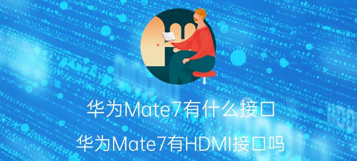 华为Mate7有什么接口？华为Mate7有HDMI接口吗？