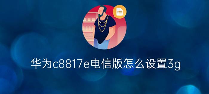 华为c8817e电信版怎么设置3g