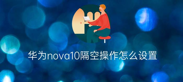 华为nova10隔空操作怎么设置