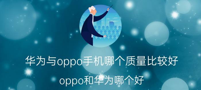 华为与oppo手机哪个质量比较好(oppo和华为哪个好)