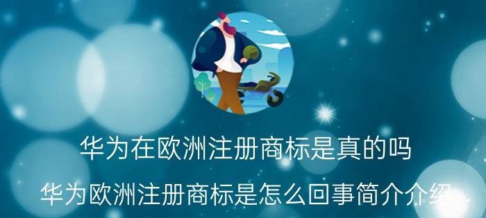 华为在欧洲注册商标是真的吗（华为欧洲注册商标是怎么回事简介介绍）