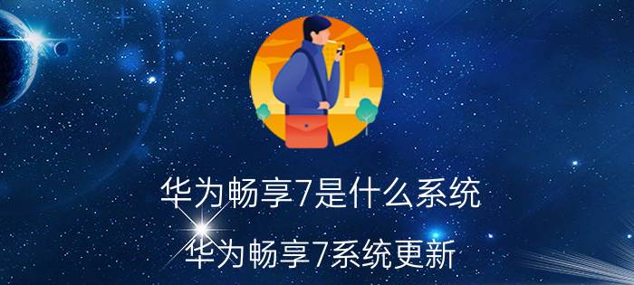 华为畅享7是什么系统？华为畅享7系统更新