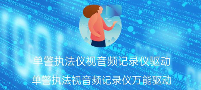 单警执法仪视音频记录仪驱动(单警执法视音频记录仪万能驱动)