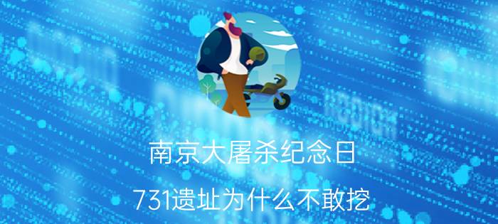 南京大屠杀纪念日（731遗址为什么不敢挖）