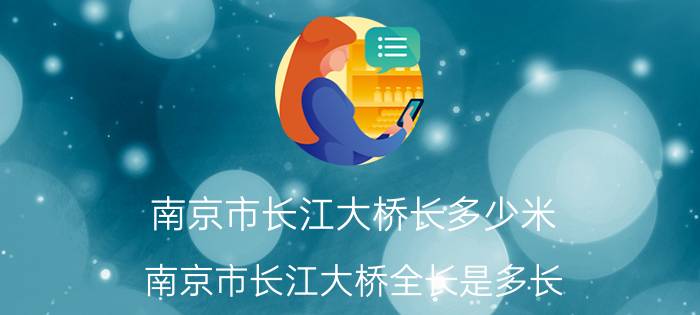 南京市长江大桥长多少米（南京市长江大桥全长是多长）