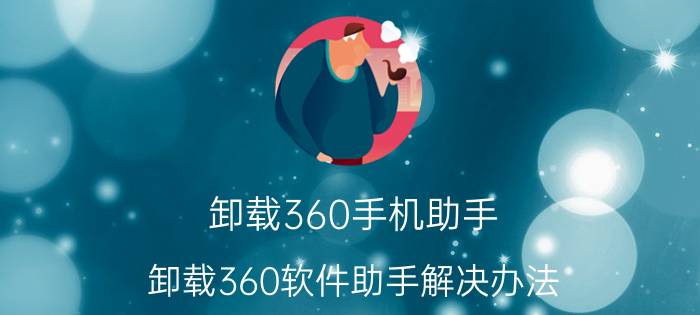 卸载360手机助手（卸载360软件助手解决办法）