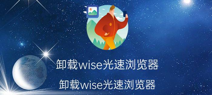 卸载wise光速浏览器（卸载wise光速浏览器）