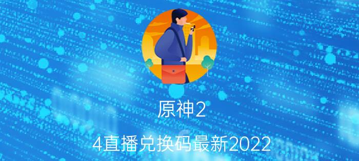 原神2.4直播兑换码最新2022（兑换码礼包大全）