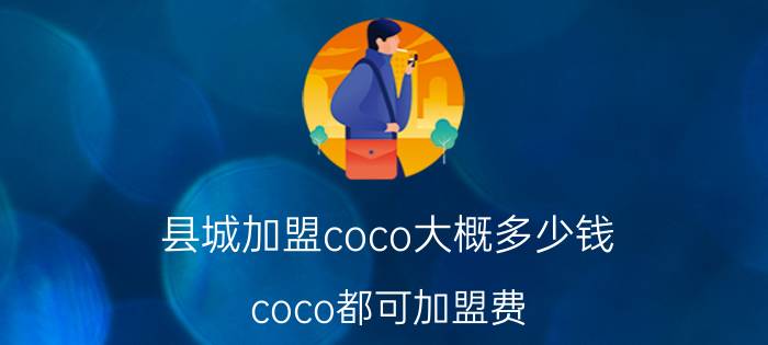 县城加盟coco大概多少钱（coco都可加盟费）