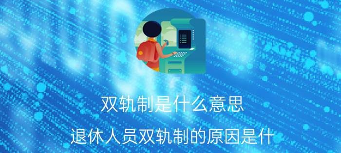 双轨制是什么意思，退休人员双轨制的原因是什