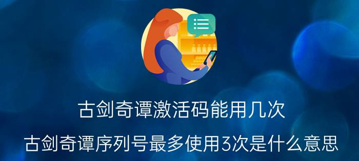 古剑奇谭激活码能用几次（古剑奇谭序列号最多使用3次是什么意思）