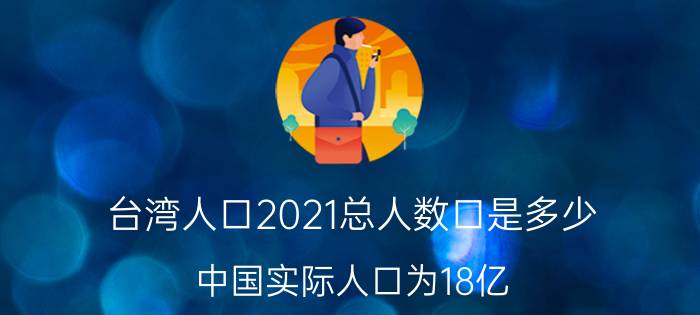 台湾人口2021总人数口是多少（中国实际人口为18亿）