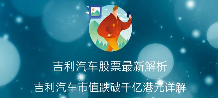 吉利汽车股票最新解析（吉利汽车市值跌破千亿港元详解）