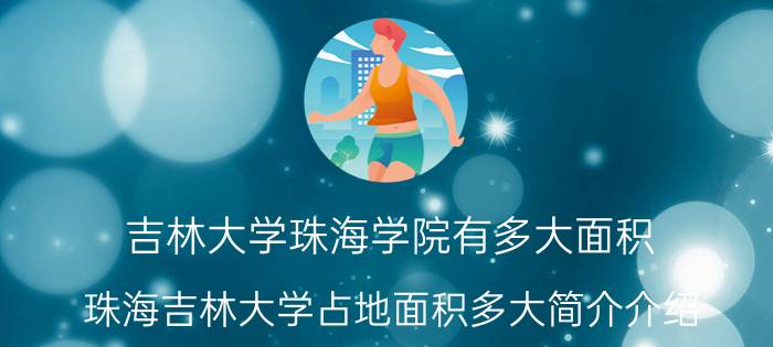 吉林大学珠海学院有多大面积（珠海吉林大学占地面积多大简介介绍）