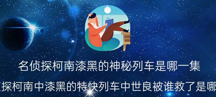 名侦探柯南漆黑的神秘列车是哪一集（名侦探柯南中漆黑的特快列车中世良被谁救了是哪一集）