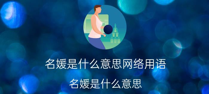 名媛是什么意思网络用语（名媛是什么意思）