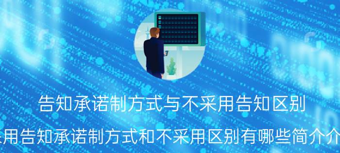 告知承诺制方式与不采用告知区别（采用告知承诺制方式和不采用区别有哪些简介介绍）