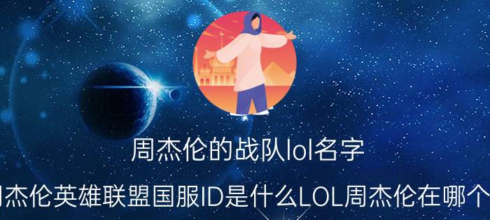 周杰伦的战队lol名字（周杰伦英雄联盟国服ID是什么LOL周杰伦在哪个区）